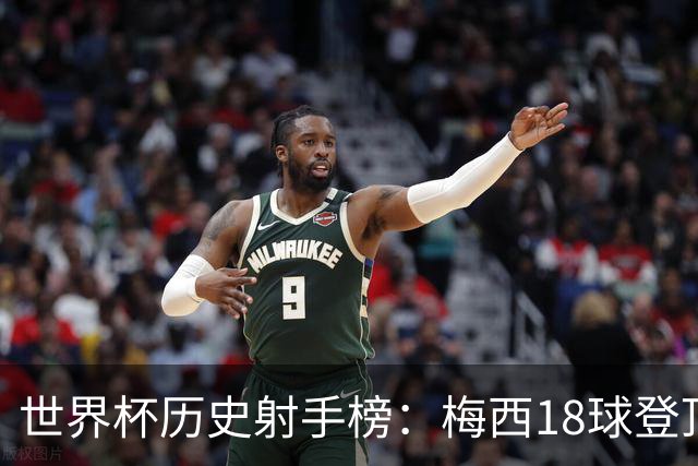 世界杯历史射手榜：梅西18球登顶 姆巴佩16球并列第2 C罗凯恩10球