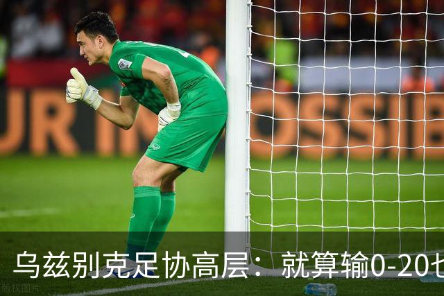 乌兹别克足协高层：就算输0-20也能接受，一年级怎么比得过九年级
