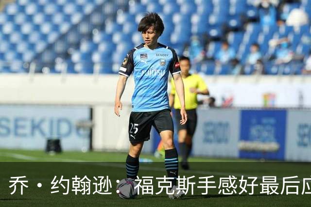 乔·约翰逊：福克斯手感好最后应把球给他 而不是让文班投长二分
