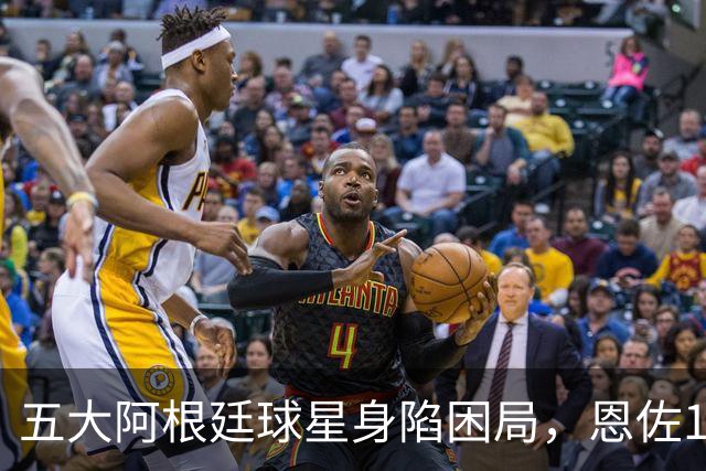 五大阿根廷球星身陷困局，恩佐1.2亿镑没人敢买，传奇门神想走走不了