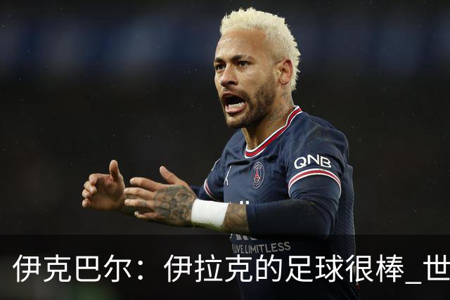 伊克巴尔：伊拉克的足球很棒 世界杯证明我能与顶级球员同场竞技
