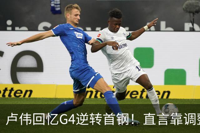 卢伟回忆G4逆转首钢！直言靠调整取胜，球迷反问：没大白边能赢？