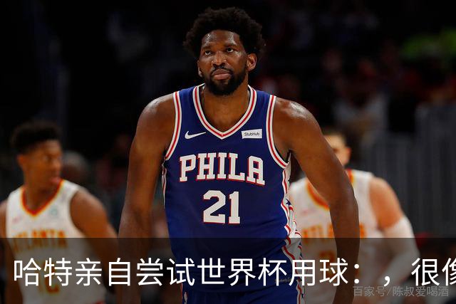 哈特亲自尝试世界杯用球：，很像2010年那款，但没那么难扑