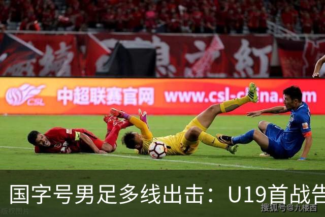 国字号男足多线出击：U19首战告捷，备战新加坡与泰国
