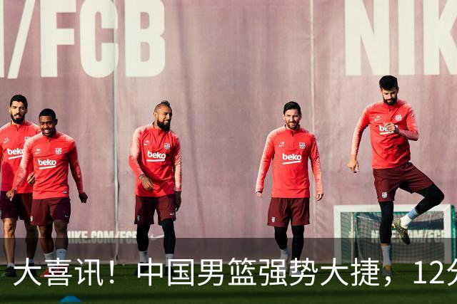 大喜讯！中国男篮强势大捷，12分完胜韩国，全员开心庆祝拿下硬仗