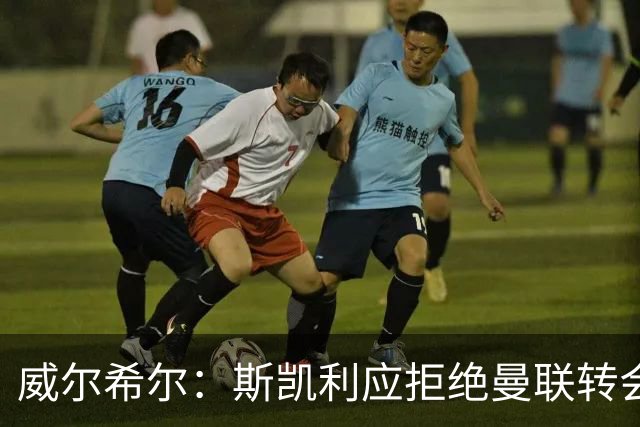 威尔希尔：斯凯利应拒绝曼联转会，留队竞争