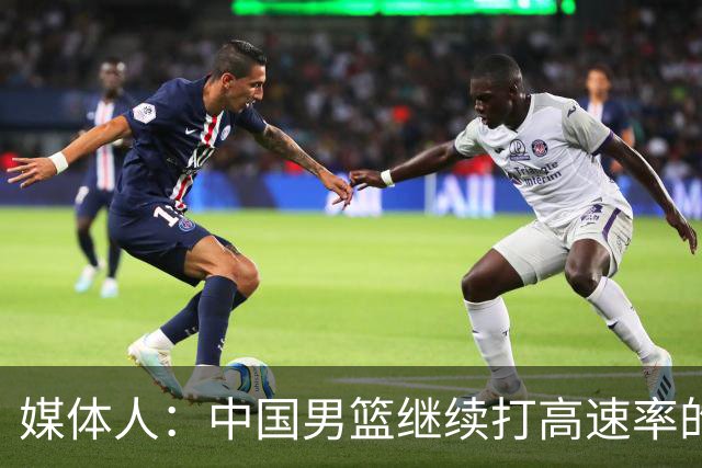 媒体人：中国男篮继续打高速率的防守反击 非常适合王俊杰等锋线