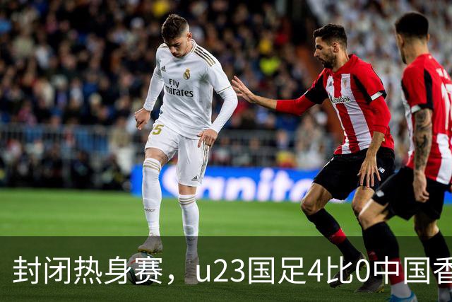 封闭热身赛，u23国足4比0中国香港，亚运会奖牌目标真有戏