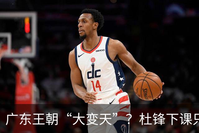 广东王朝“大变天”？杜锋下课只是开始！徐杰顶薪，周鹏职务曝光