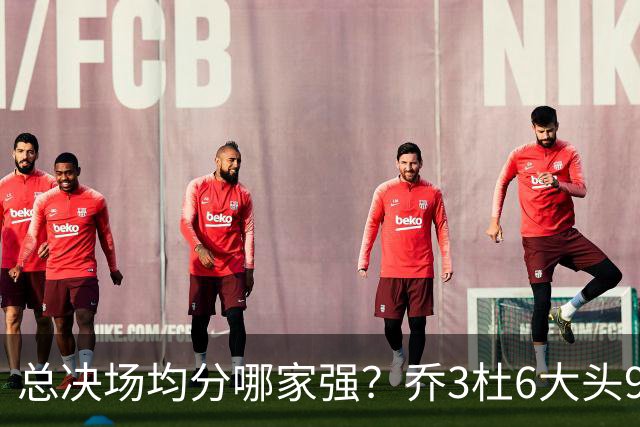 总决场均分哪家强？乔3杜6大头9 老詹仅12&库威守门员 第一是他？