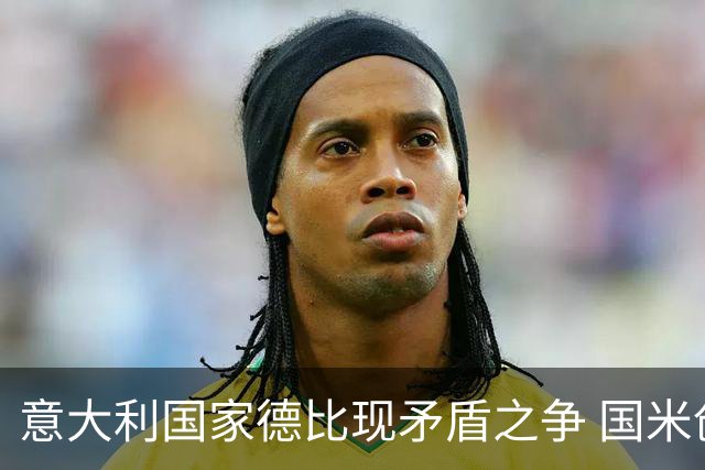 意大利国家德比现矛盾之争 国米创1纪录需破2魔咒