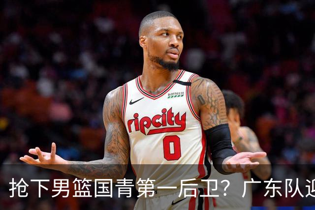 抢下男篮国青第一后卫？广东队迎来补强机会，这可是加强版徐杰！