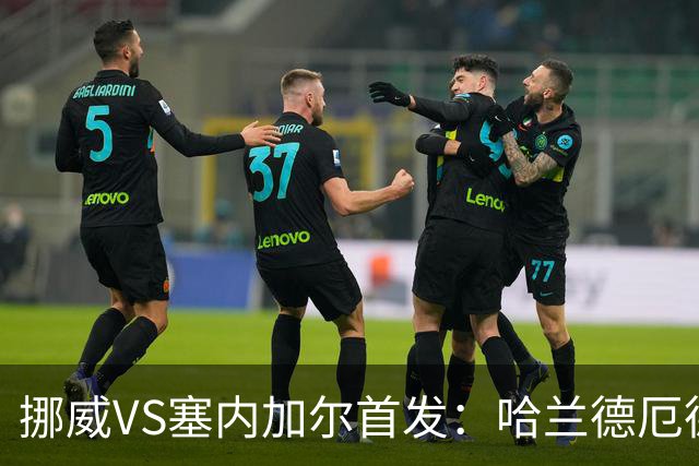 挪威VS塞内加尔首发：哈兰德厄德高领军 马内搭杰克逊