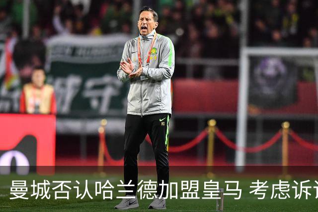 曼城否认哈兰德加盟皇马 考虑诉诸法律