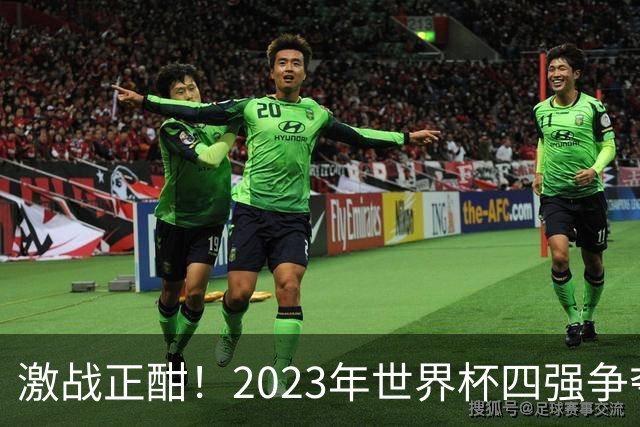 激战正酣！2023年世界杯四强争夺战前瞻与比分预测