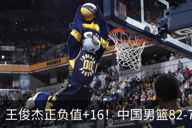 王俊杰正负值+16！中国男篮82-78赢球，4人不及格，难入选世预赛