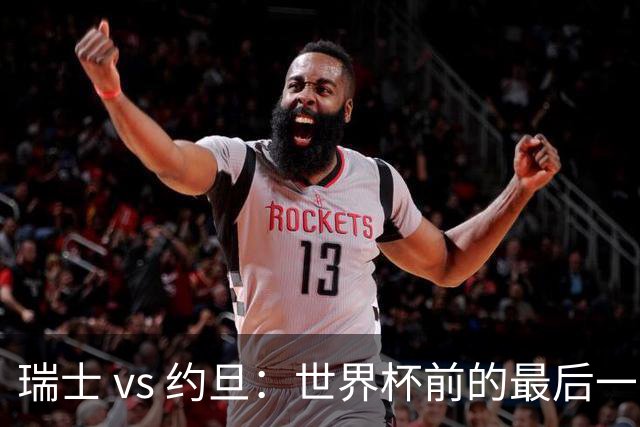 瑞士 vs 约旦：世界杯前的最后一战，谁能笑到最后？