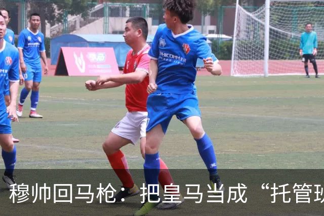 穆帅回马枪：把皇马当成“托管班”来管？
