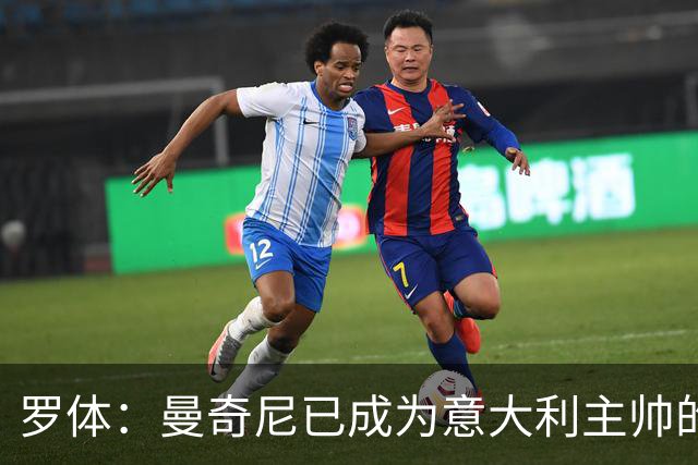 罗体：曼奇尼已成为意大利主帅的唯一人选 他的回归将被平稳接纳