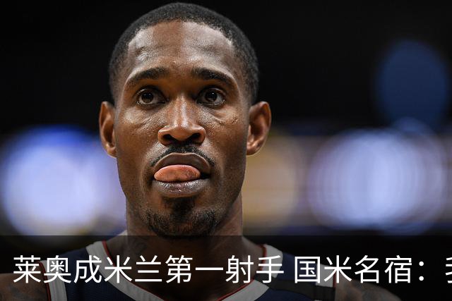 莱奥成米兰第一射手 国米名宿：我们缺少这样的球员