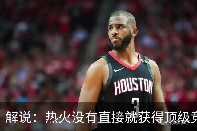 解说：热火没有直接就获得顶级竞争力 仍然非常依赖后续补强