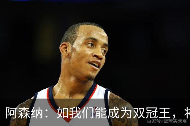 阿森纳：如我们能成为双冠王，将在阿森纳历史上书写全新的篇章