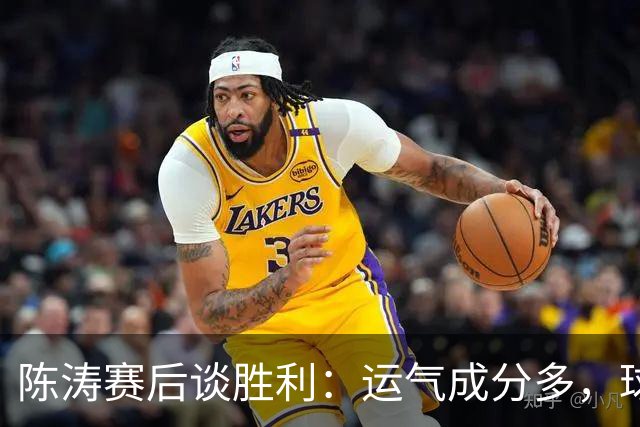 陈涛赛后谈胜利：运气成分多，球队仍有很大提升空间