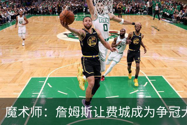 魔术师：詹姆斯让费城成为争冠大热门，也是尼克斯的最大威胁