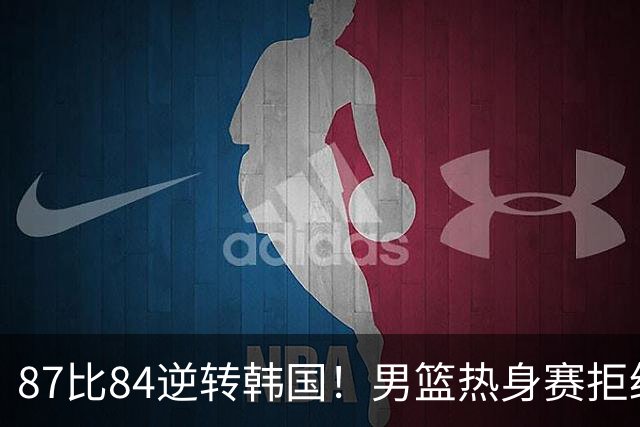 87比84逆转韩国！男篮热身赛拒绝两连败：U18中国队未来可期！