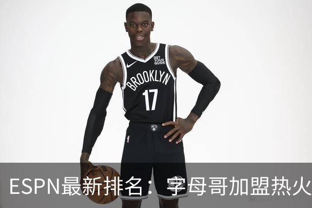 ESPN最新排名：字母哥加盟热火，球队实力榜从第20飙至第12