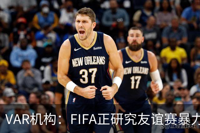 VAR机构：FIFA正研究友谊赛暴力行为红牌，球员将在正式赛事停赛